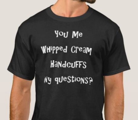 Stand out from the crowd at the tavern, bar, party, or any gathering with the perfect statement to draw attention: You, me, whipped cream, handcuffs. Any questions?